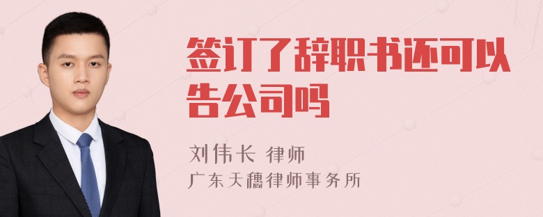 签订了辞职书还可以告公司吗