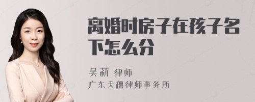 离婚时房子在孩子名下怎么分