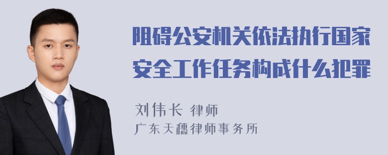 阻碍公安机关依法执行国家安全工作任务构成什么犯罪