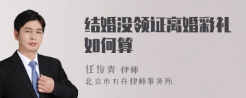 结婚没领证离婚彩礼如何算