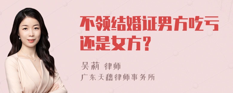 不领结婚证男方吃亏还是女方？