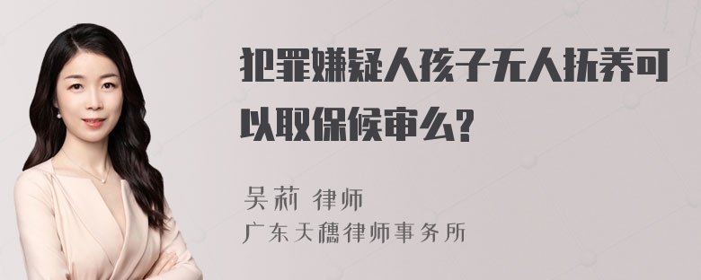 犯罪嫌疑人孩子无人抚养可以取保候审么?