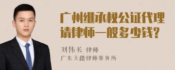 广州继承权公证代理请律师一般多少钱?