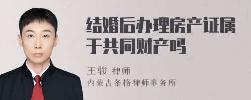 结婚后办理房产证属于共同财产吗