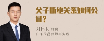 父子断绝关系如何公证?