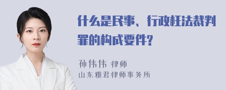 什么是民事、行政枉法裁判罪的构成要件?