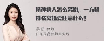 精神病人怎么离婚，一方精神病离婚要注意什么?