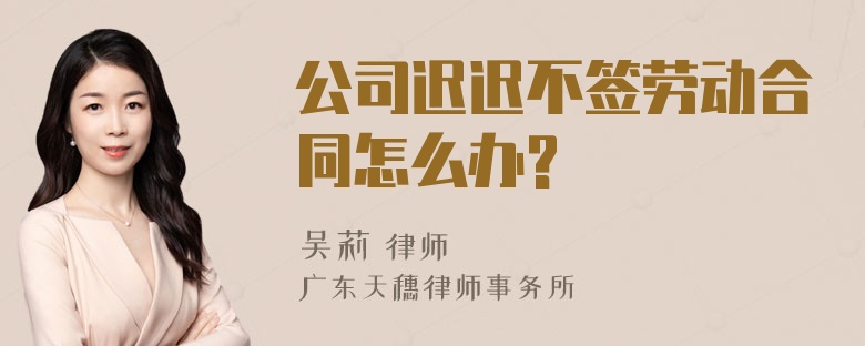 公司迟迟不签劳动合同怎么办?