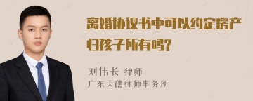 离婚协议书中可以约定房产归孩子所有吗?