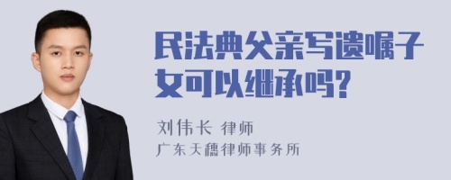 民法典父亲写遗嘱子女可以继承吗?