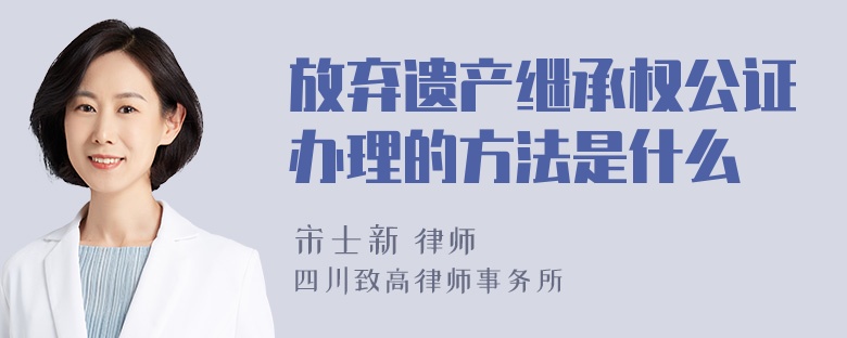 放弃遗产继承权公证办理的方法是什么