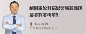 利用未公开信息交易罪既遂最多判多少年?