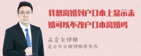 我想离婚到户口本上显示未婚可以不改户口本离婚吗