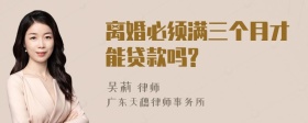 离婚必须满三个月才能贷款吗?