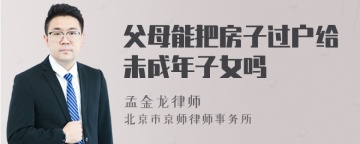 父母能把房子过户给未成年子女吗