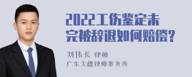 2022工伤鉴定未完被辞退如何赔偿?