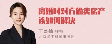 离婚时对方偷卖房产该如何解决