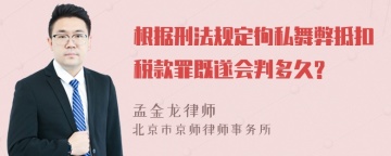 根据刑法规定徇私舞弊抵扣税款罪既遂会判多久?