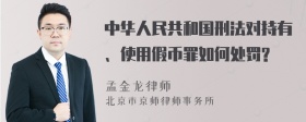 中华人民共和国刑法对持有、使用假币罪如何处罚?