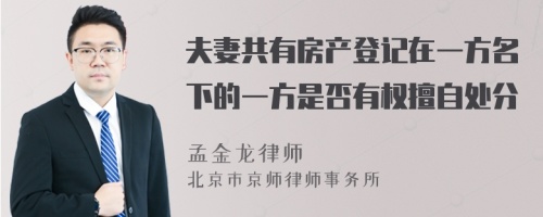 夫妻共有房产登记在一方名下的一方是否有权擅自处分