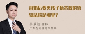 离婚后变更孩子抚养权的管辖法院是哪里？