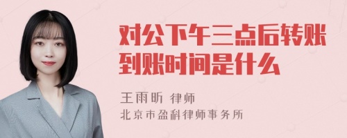 对公下午三点后转账到账时间是什么