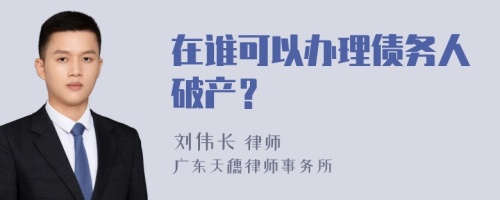 在谁可以办理债务人破产？