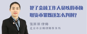 犯了金融工作人员以假币换取货币罪既遂怎么判刑?