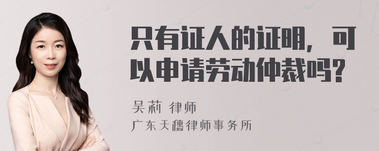 只有证人的证明，可以申请劳动仲裁吗?