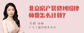 北京房产装修纠纷律师费怎么计算?