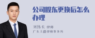 公司股东更换后怎么办理