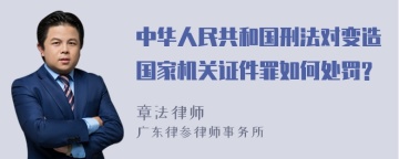 中华人民共和国刑法对变造国家机关证件罪如何处罚?