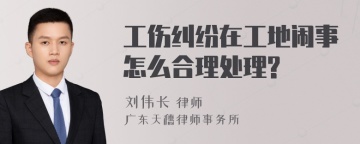 工伤纠纷在工地闹事怎么合理处理?