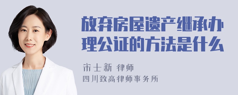 放弃房屋遗产继承办理公证的方法是什么