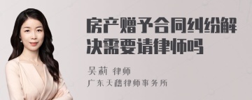 房产赠予合同纠纷解决需要请律师吗