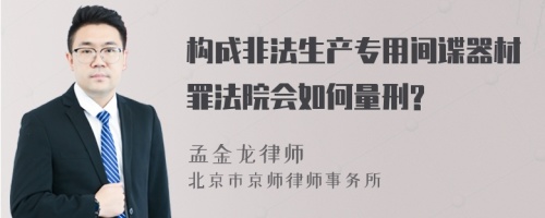 构成非法生产专用间谍器材罪法院会如何量刑?