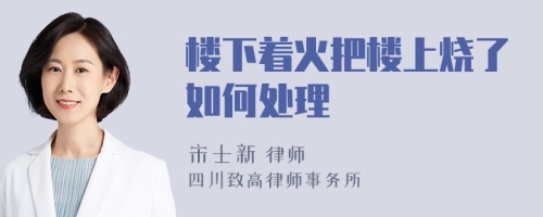 楼下着火把楼上烧了如何处理