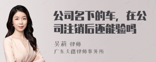 公司名下的车，在公司注销后还能验吗