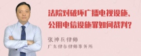 法院对破坏广播电视设施、公用电信设施罪如何裁判?