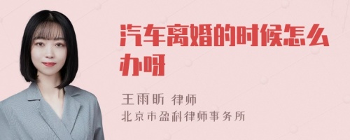 汽车离婚的时候怎么办呀