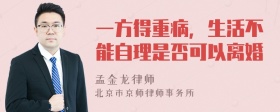 一方得重病，生活不能自理是否可以离婚