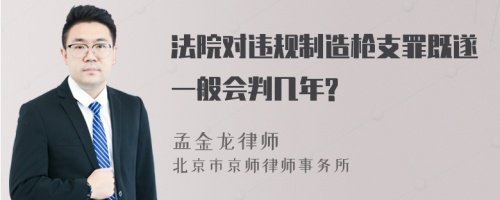 法院对违规制造枪支罪既遂一般会判几年?