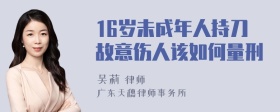 16岁未成年人持刀故意伤人该如何量刑