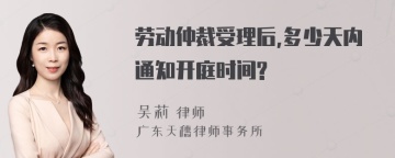 劳动仲裁受理后,多少天内通知开庭时间?