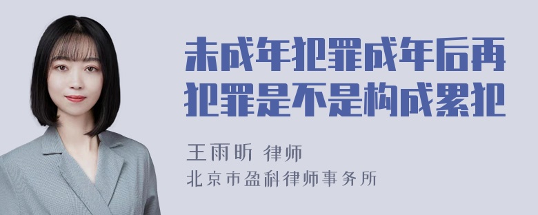 未成年犯罪成年后再犯罪是不是构成累犯