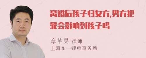 离婚后孩子归女方,男方犯罪会影响到孩子吗