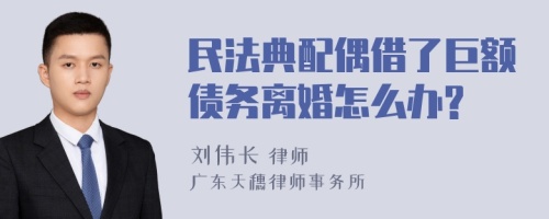 民法典配偶借了巨额债务离婚怎么办?