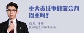 重大责任事故罪会判得重吗?