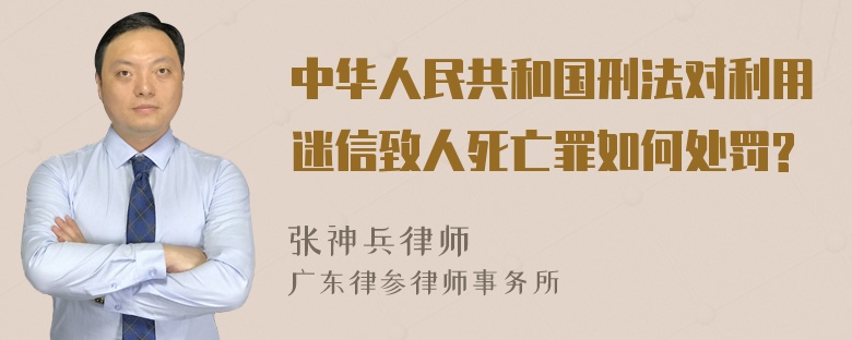 中华人民共和国刑法对利用迷信致人死亡罪如何处罚?