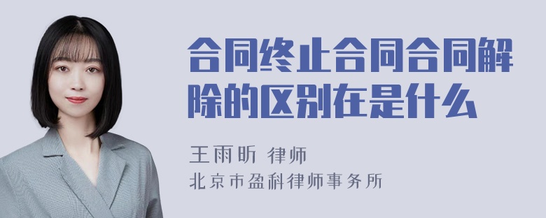 合同终止合同合同解除的区别在是什么